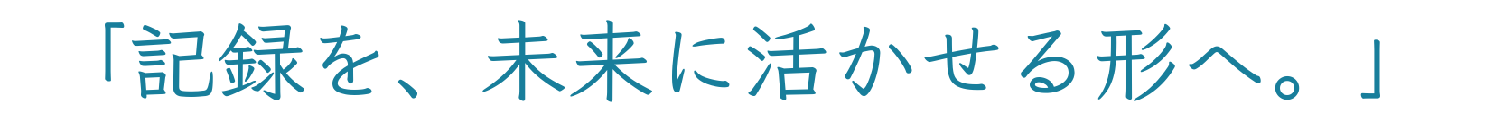 記録を、未来に活かせる形へ。